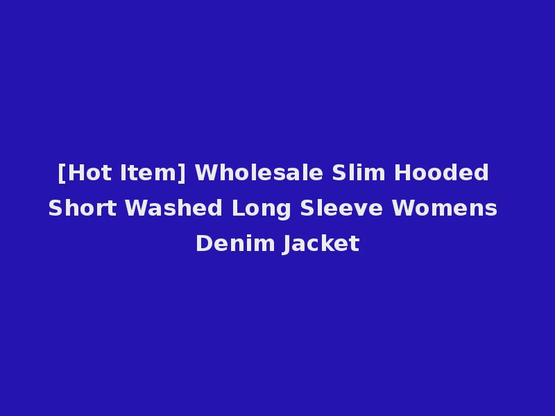 [Hot Item] Wholesale Slim Hooded Short Washed Long Sleeve Womens Denim Jacket