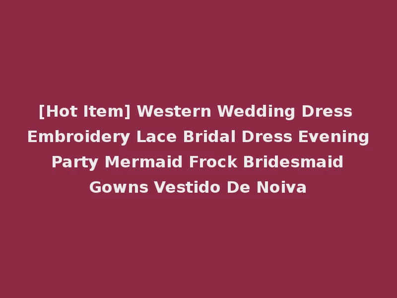 [Hot Item] Western Wedding Dress Embroidery Lace Bridal Dress Evening Party Mermaid Frock Bridesmaid Gowns Vestido De Noiva
