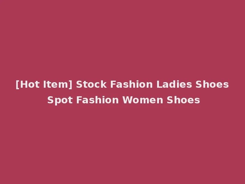 [Hot Item] Stock Fashion Ladies Shoes Spot Fashion Women Shoes