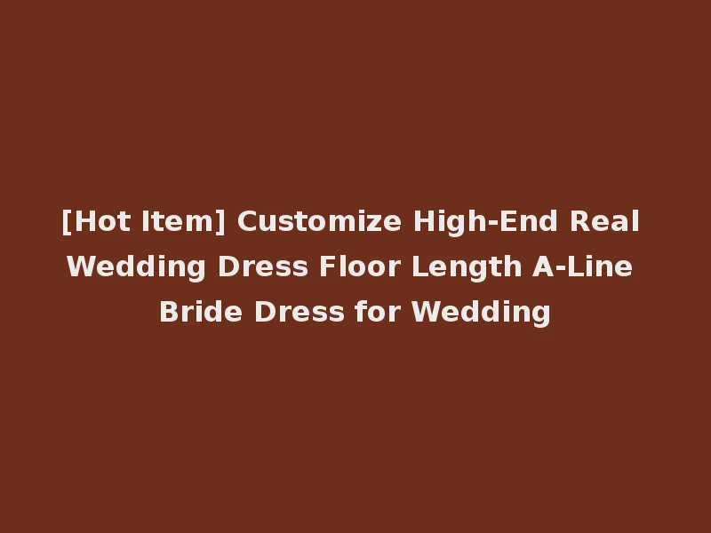 [Hot Item] Customize High-End Real Wedding Dress Floor Length A-Line Bride Dress for Wedding
