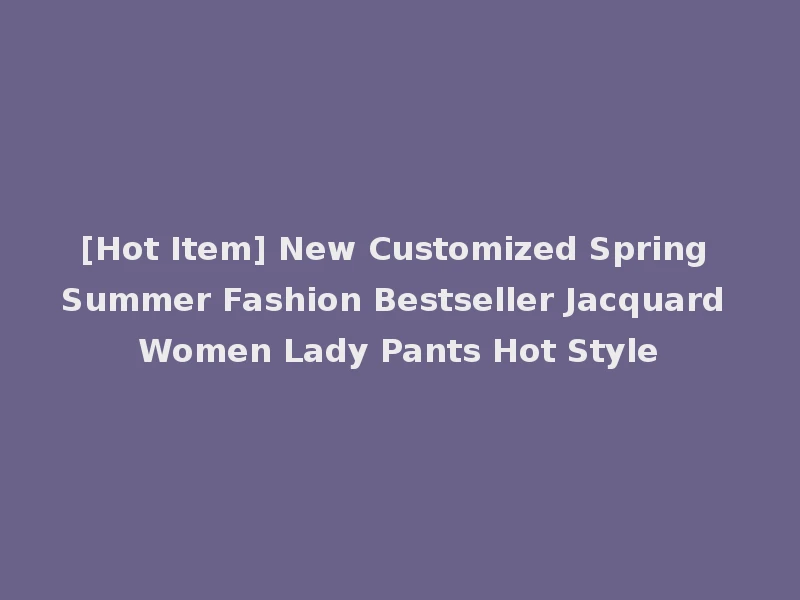 [Hot Item] New Customized Spring Summer Fashion Bestseller Jacquard Women Lady Pants Hot Style