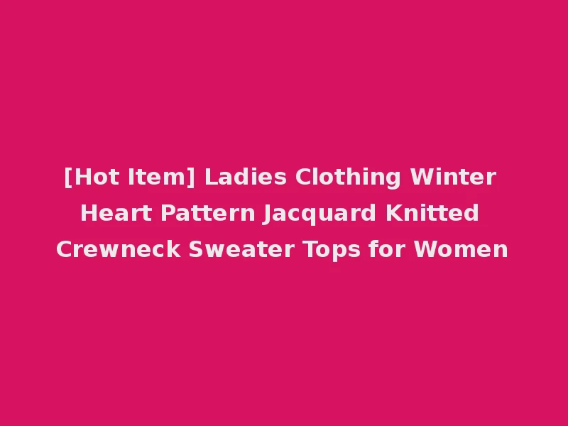 [Hot Item] Ladies Clothing Winter Heart Pattern Jacquard Knitted Crewneck Sweater Tops for Women