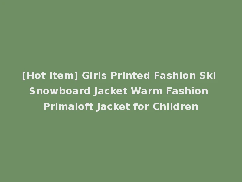 [Hot Item] Girls Printed Fashion Ski Snowboard Jacket Warm Fashion Primaloft Jacket for Children