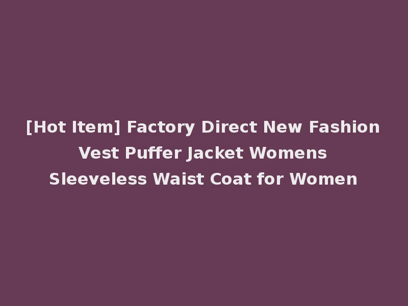 [Hot Item] Factory Direct New Fashion Vest Puffer Jacket Womens Sleeveless Waist Coat for Women