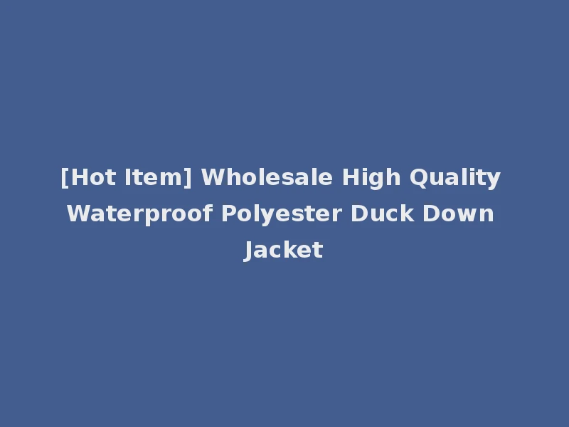 [Hot Item] Wholesale High Quality Waterproof Polyester Duck Down Jacket