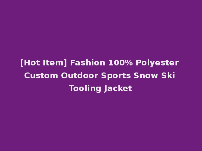 [Hot Item] Fashion 100% Polyester Custom Outdoor Sports Snow Ski Tooling Jacket