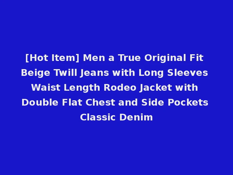 [Hot Item] Men a True Original Fit Beige Twill Jeans with Long Sleeves Waist Length Rodeo Jacket with Double Flat Chest and Side Pockets Classic Denim