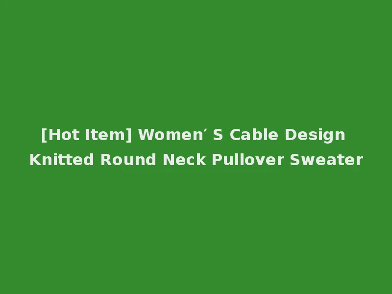 [Hot Item] Women′ S Cable Design Knitted Round Neck Pullover Sweater