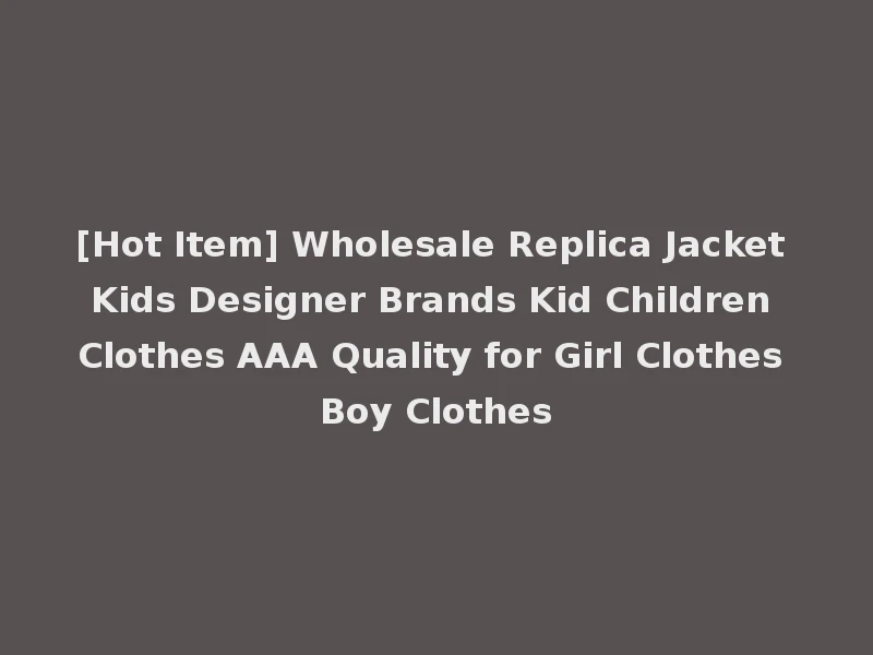 [Hot Item] Wholesale Replica Jacket Kids Designer Brands Kid Children Clothes AAA Quality for Girl Clothes Boy Clothes
