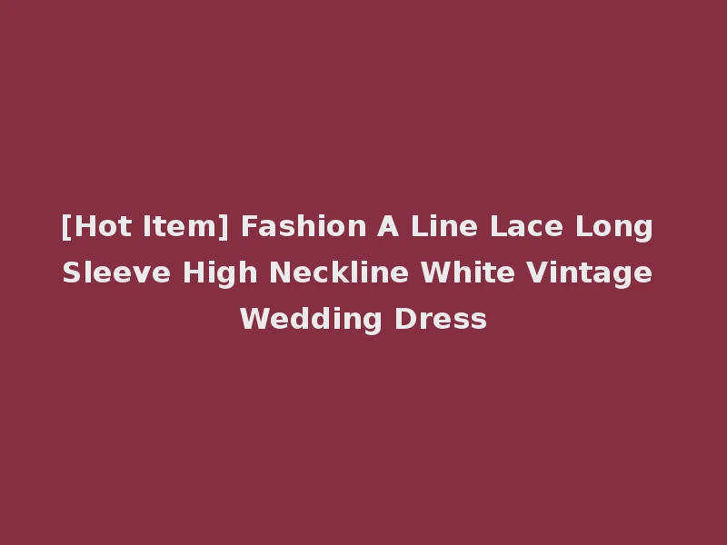 [Hot Item] Fashion A Line Lace Long Sleeve High Neckline White Vintage Wedding Dress