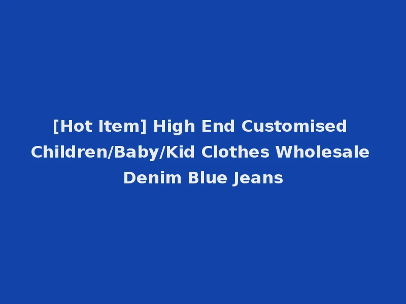 [Hot Item] High End Customised Children/Baby/Kid Clothes Wholesale Denim Blue Jeans