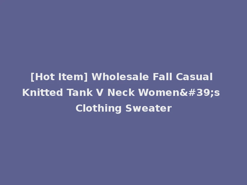 [Hot Item] Wholesale Fall Casual Knitted Tank V Neck Women's Clothing Sweater