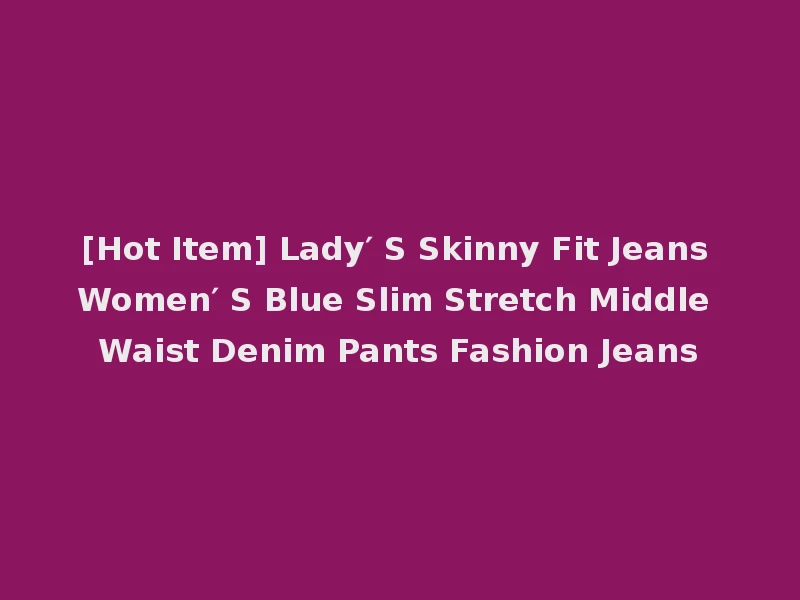 [Hot Item] Lady′ S Skinny Fit Jeans Women′ S Blue Slim Stretch Middle Waist Denim Pants Fashion Jeans