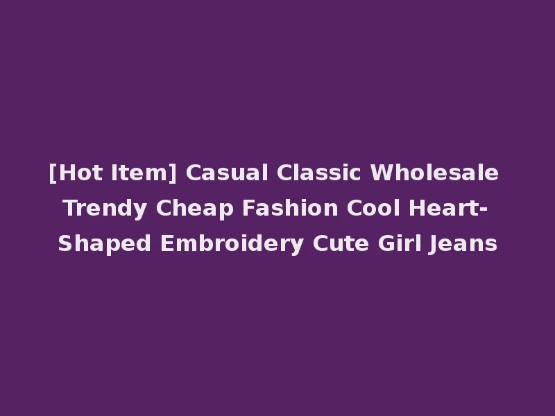 [Hot Item] Casual Classic Wholesale Trendy Cheap Fashion Cool Heart-Shaped Embroidery Cute Girl Jeans