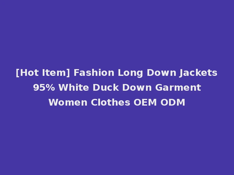 [Hot Item] Fashion Long Down Jackets 95% White Duck Down Garment Women Clothes OEM ODM