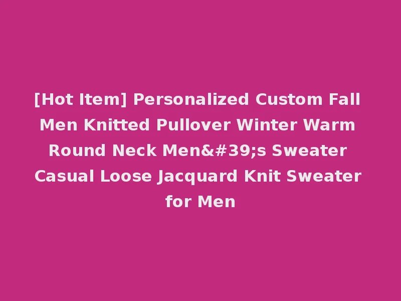 [Hot Item] Personalized Custom Fall Men Knitted Pullover Winter Warm Round Neck Men's Sweater Casual Loose Jacquard Knit Sweater for Men