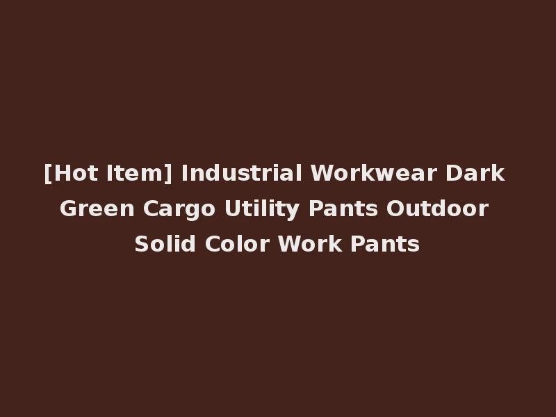 [Hot Item] Industrial Workwear Dark Green Cargo Utility Pants Outdoor Solid Color Work Pants