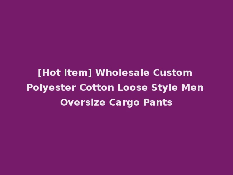 [Hot Item] Wholesale Custom Polyester Cotton Loose Style Men Oversize Cargo Pants