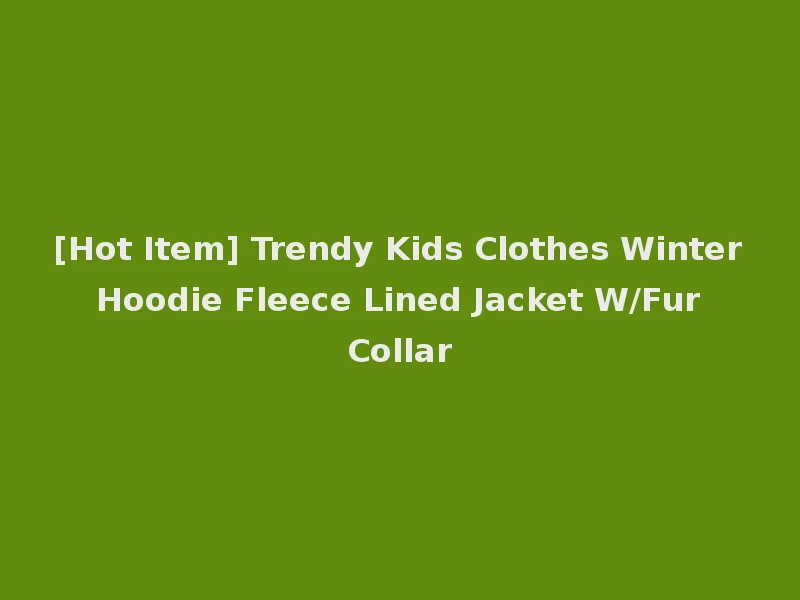 [Hot Item] Trendy Kids Clothes Winter Hoodie Fleece Lined Jacket W/Fur Collar