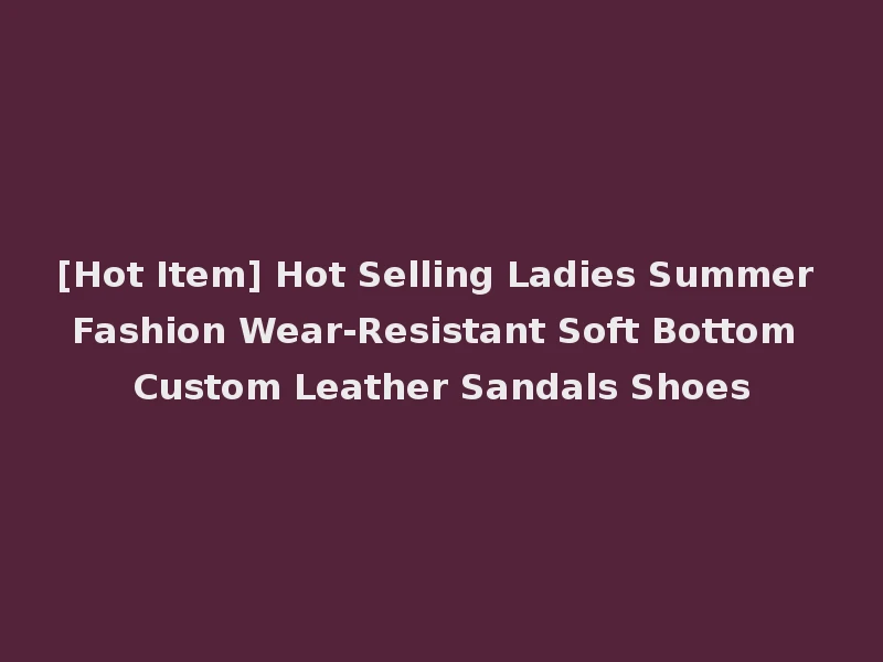 [Hot Item] Hot Selling Ladies Summer Fashion Wear-Resistant Soft Bottom Custom Leather Sandals Shoes