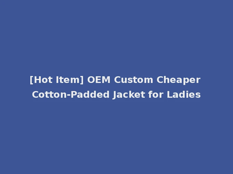 [Hot Item] OEM Custom Cheaper Cotton-Padded Jacket for Ladies