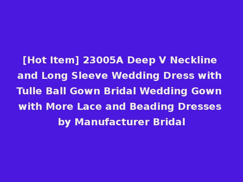 [Hot Item] 23005A Deep V Neckline and Long Sleeve Wedding Dress with Tulle Ball Gown Bridal Wedding Gown with More Lace and Beading Dresses by Manufacturer Bridal