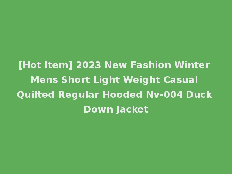 [Hot Item] 2023 New Fashion Winter Mens Short Light Weight Casual Quilted Regular Hooded Nv-004 Duck Down Jacket
