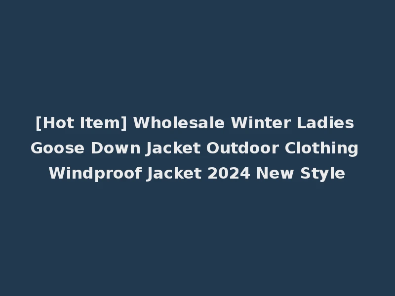 [Hot Item] Wholesale Winter Ladies Goose Down Jacket Outdoor Clothing Windproof Jacket 2024 New Style