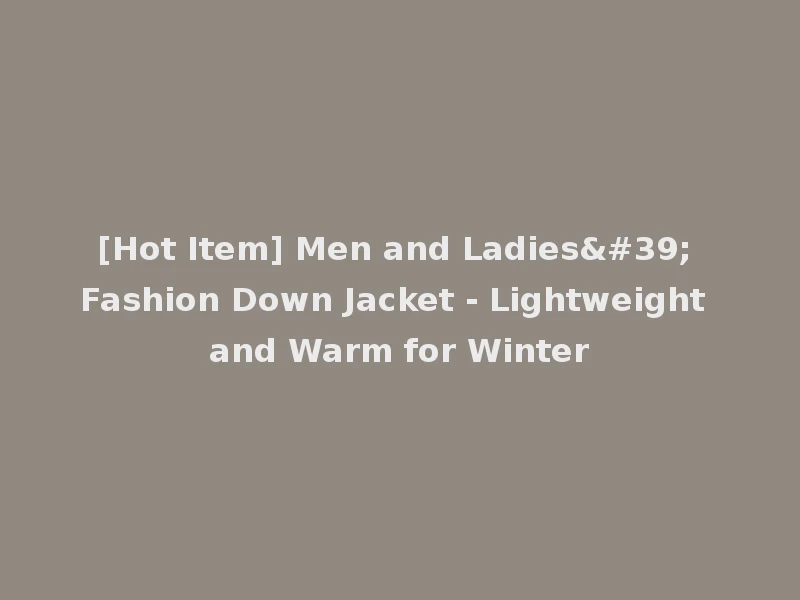 [Hot Item] Men and Ladies' Fashion Down Jacket - Lightweight and Warm for Winter