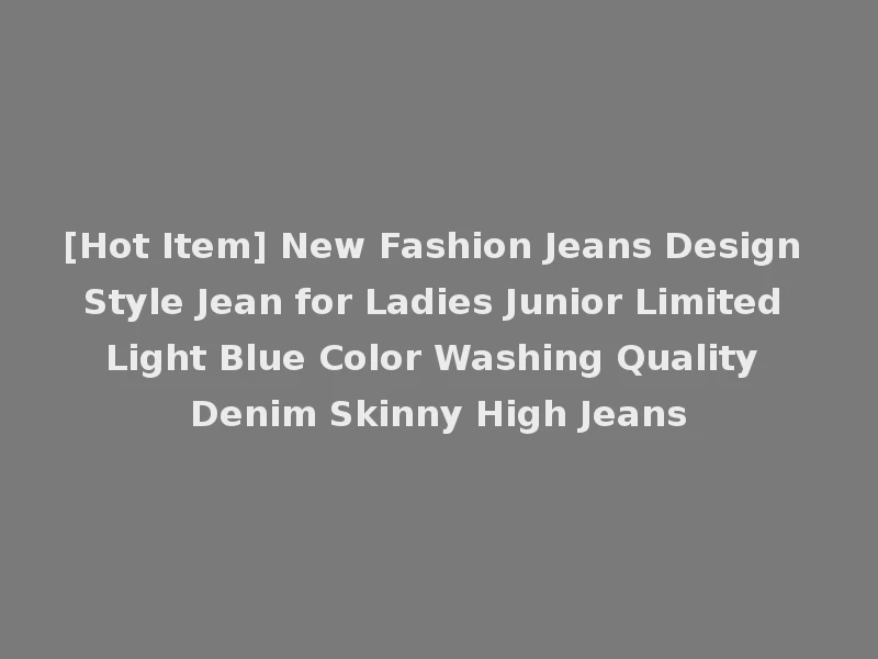 [Hot Item] New Fashion Jeans Design Style Jean for Ladies Junior Limited Light Blue Color Washing Quality Denim Skinny High Jeans