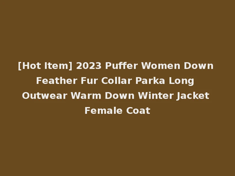 [Hot Item] 2023 Puffer Women Down Feather Fur Collar Parka Long Outwear Warm Down Winter Jacket Female Coat