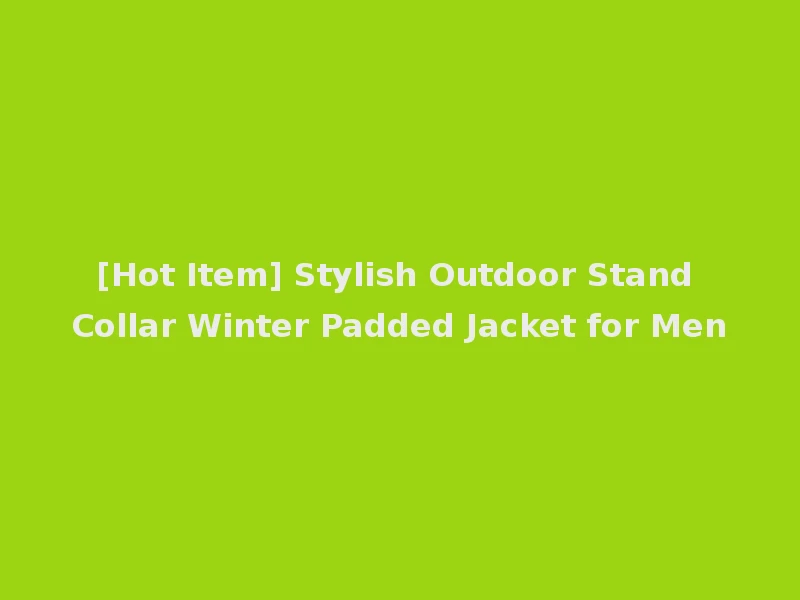 [Hot Item] Stylish Outdoor Stand Collar Winter Padded Jacket for Men