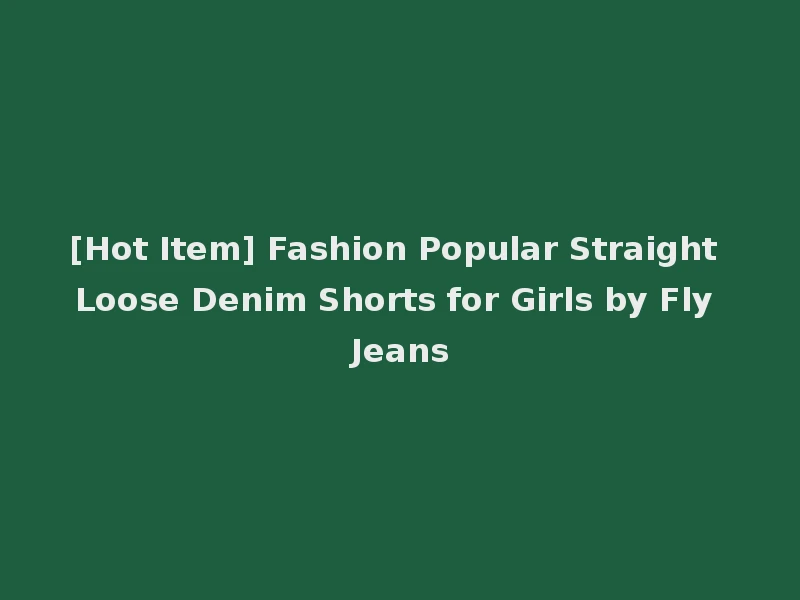 [Hot Item] Fashion Popular Straight Loose Denim Shorts for Girls by Fly Jeans