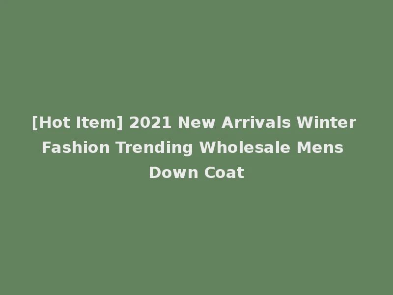 [Hot Item] 2021 New Arrivals Winter Fashion Trending Wholesale Mens Down Coat