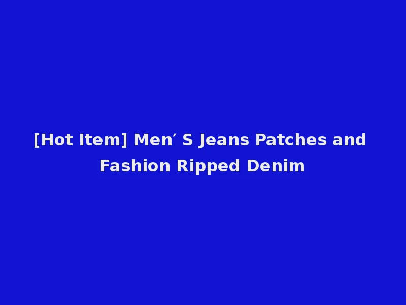 [Hot Item] Men′ S Jeans Patches and Fashion Ripped Denim