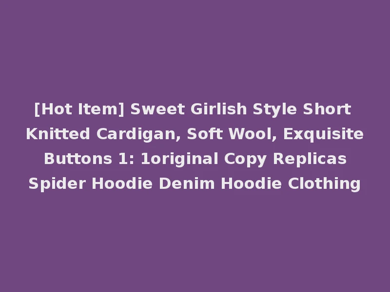 [Hot Item] Sweet Girlish Style Short Knitted Cardigan, Soft Wool, Exquisite Buttons 1: 1original Copy Replicas Spider Hoodie Denim Hoodie Clothing