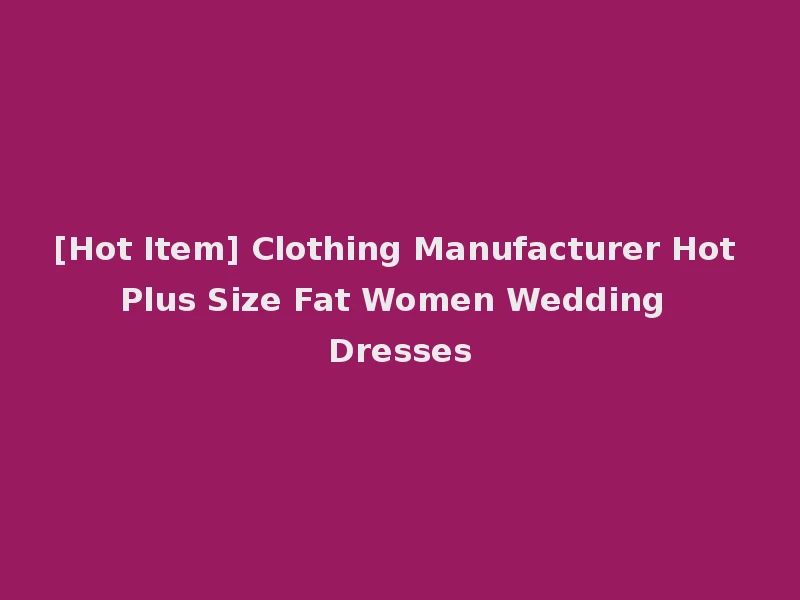 [Hot Item] Clothing Manufacturer Hot Plus Size Fat Women Wedding Dresses