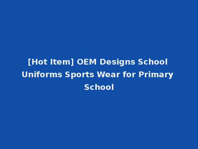 [Hot Item] OEM Designs School Uniforms Sports Wear for Primary School