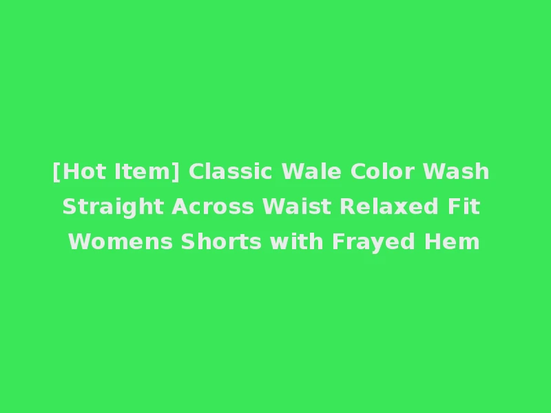 [Hot Item] Classic Wale Color Wash Straight Across Waist Relaxed Fit Womens Shorts with Frayed Hem