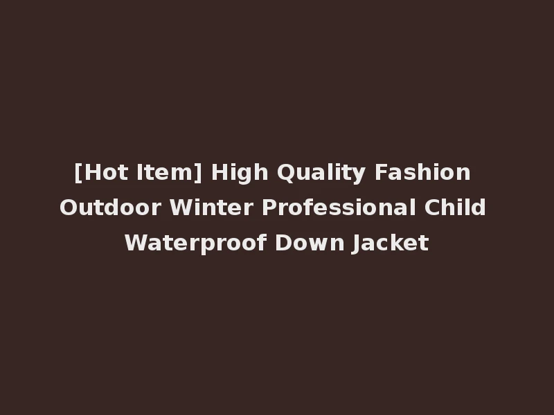 [Hot Item] High Quality Fashion Outdoor Winter Professional Child Waterproof Down Jacket