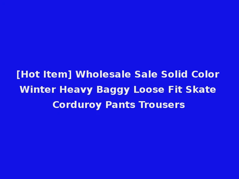 [Hot Item] Wholesale Sale Solid Color Winter Heavy Baggy Loose Fit Skate Corduroy Pants Trousers