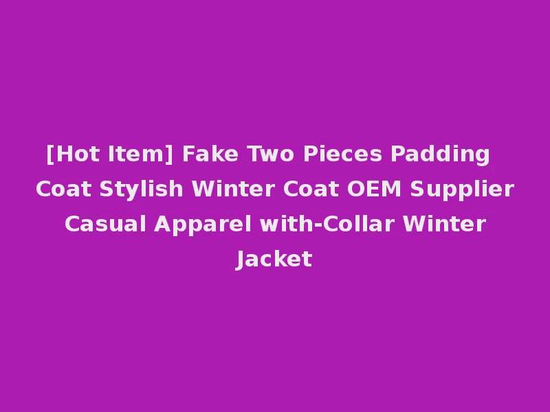 [Hot Item] Fake Two Pieces Padding Coat Stylish Winter Coat OEM Supplier Casual Apparel with-Collar Winter Jacket