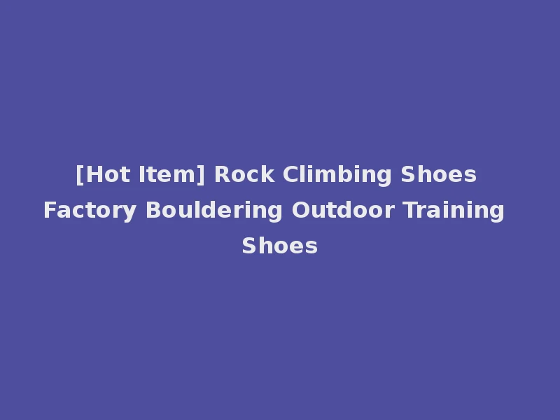 [Hot Item] Rock Climbing Shoes Factory Bouldering Outdoor Training Shoes