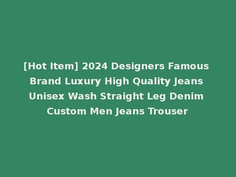 [Hot Item] 2024 Designers Famous Brand Luxury High Quality Jeans Unisex Wash Straight Leg Denim Custom Men Jeans Trouser