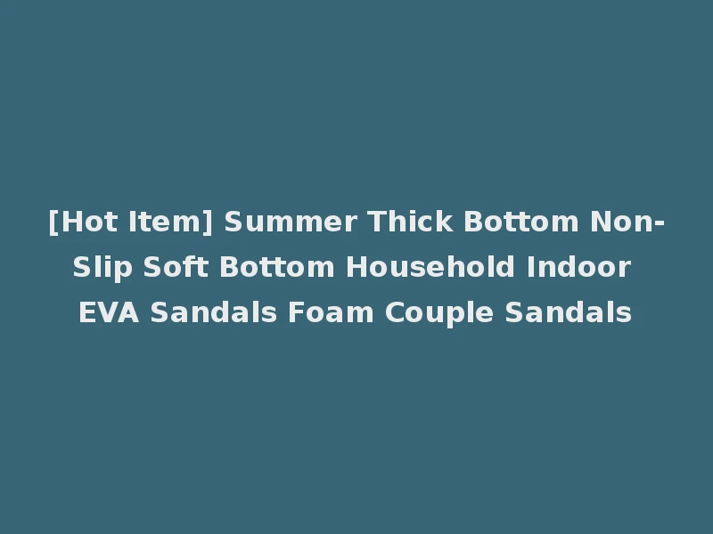 [Hot Item] Summer Thick Bottom Non-Slip Soft Bottom Household Indoor EVA Sandals Foam Couple Sandals