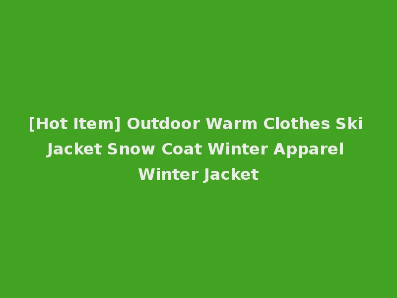 [Hot Item] Outdoor Warm Clothes Ski Jacket Snow Coat Winter Apparel Winter Jacket