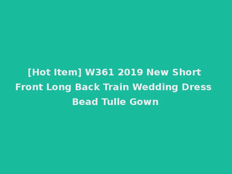 [Hot Item] W361 2019 New Short Front Long Back Train Wedding Dress Bead Tulle Gown