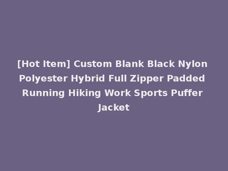 [Hot Item] Custom Blank Black Nylon Polyester Hybrid Full Zipper Padded Running Hiking Work Sports Puffer Jacket
