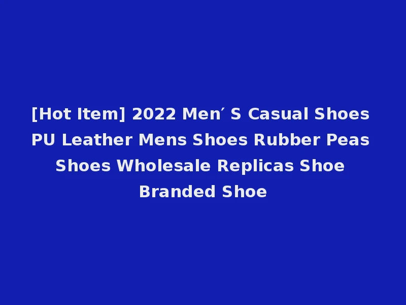[Hot Item] 2022 Men′ S Casual Shoes PU Leather Mens Shoes Rubber Peas Shoes Wholesale Replicas Shoe Branded Shoe