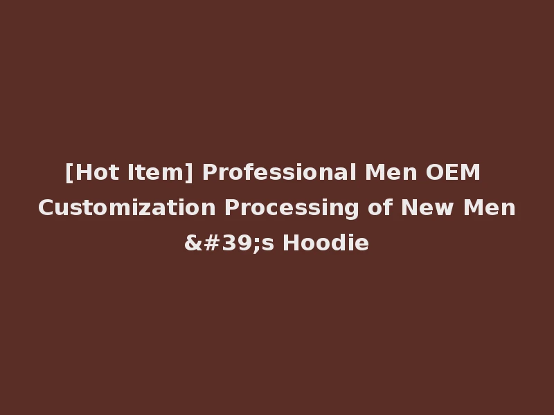 [Hot Item] Professional Men OEM Customization Processing of New Men's Hoodie